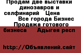 Продам две выставки динозавров и селфинарий › Цена ­ 7 000 000 - Все города Бизнес » Продажа готового бизнеса   . Адыгея респ.